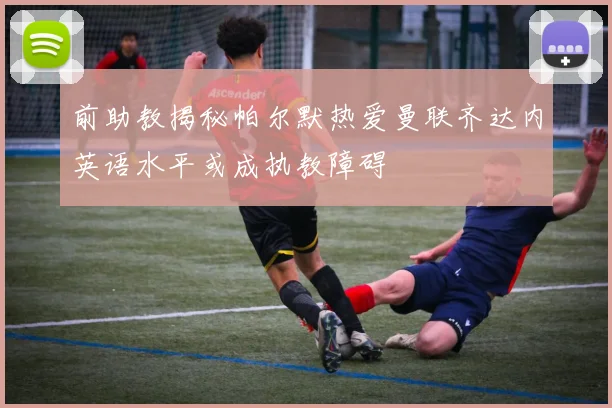 前助教揭秘帕尔默热爱曼联齐达内英语水平或成执教障碍