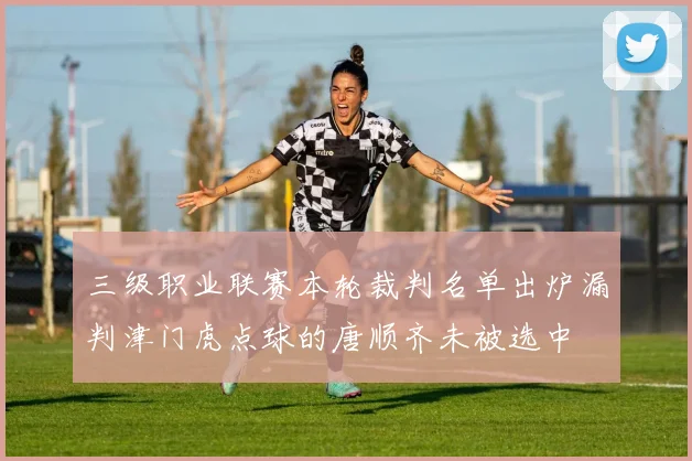 三级职业联赛本轮裁判名单出炉漏判津门虎点球的唐顺齐未被选中