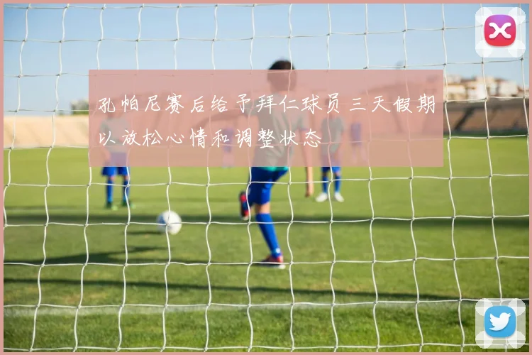 孔帕尼赛后给予拜仁球员三天假期以放松心情和调整状态