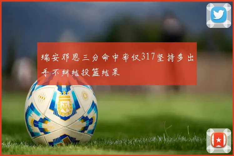 瑞安邓恩三分命中率仅317坚持多出手不纠结投篮结果