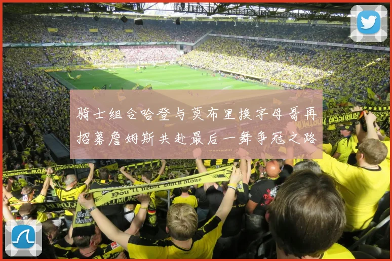 骑士组合哈登与莫布里换字母哥再招募詹姆斯共赴最后一舞争冠之路