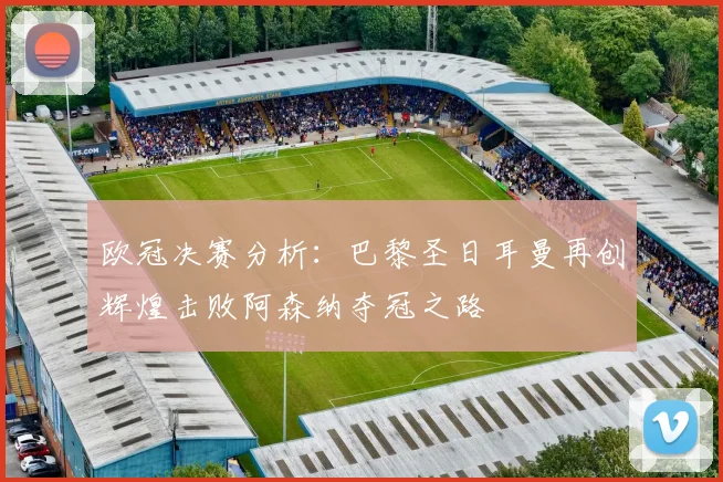 欧冠决赛分析：巴黎圣日耳曼再创辉煌击败阿森纳夺冠之路