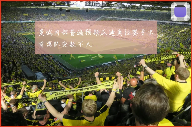 曼城内部普遍预期瓜迪奥拉赛季末将离队变数不大