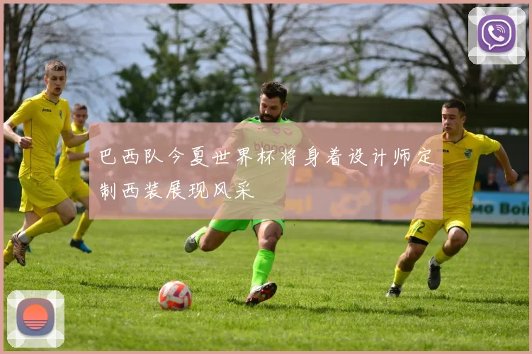 巴西队今夏世界杯将身着设计师定制西装展现风采