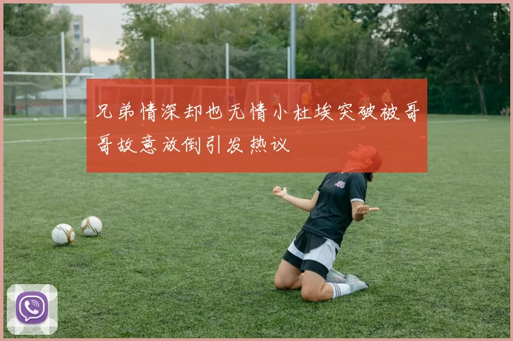 兄弟情深却也无情小杜埃突破被哥哥故意放倒引发热议
