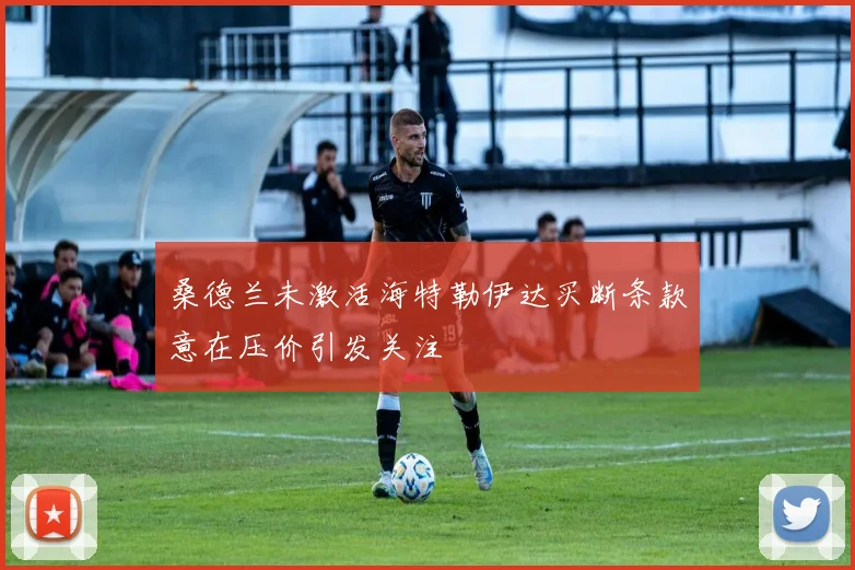 桑德兰未激活海特勒伊达买断条款意在压价引发关注