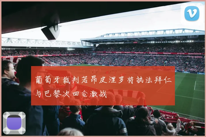 葡萄牙裁判若昂皮涅罗将执法拜仁与巴黎次回合激战