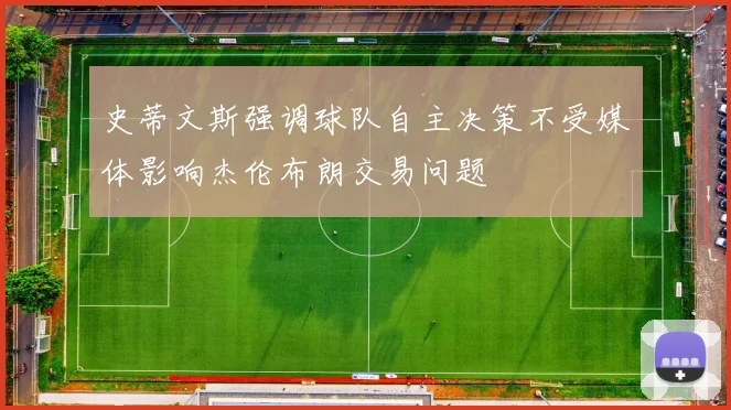 史蒂文斯强调球队自主决策不受媒体影响杰伦布朗交易问题