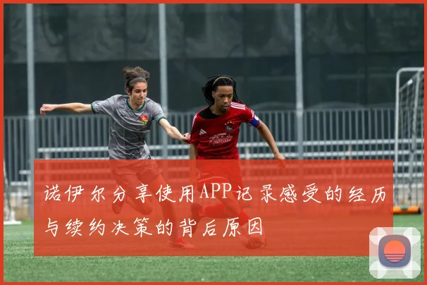 诺伊尔分享使用APP记录感受的经历与续约决策的背后原因