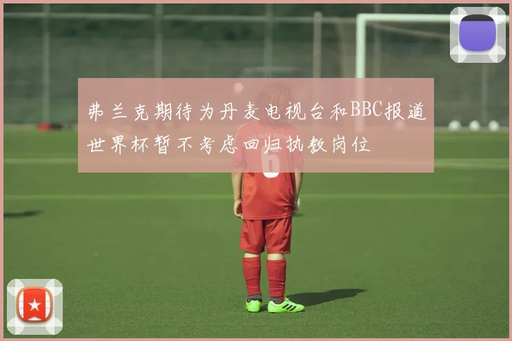 弗兰克期待为丹麦电视台和BBC报道世界杯暂不考虑回归执教岗位