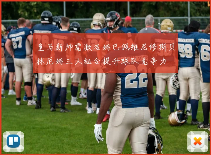 皇马新帅需激活姆巴佩维尼修斯贝林厄姆三人组合提升球队竞争力