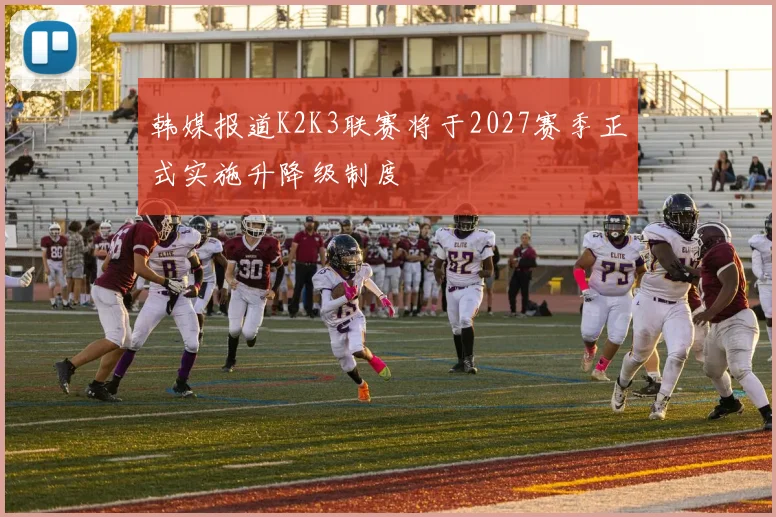 韩媒报道K2K3联赛将于2027赛季正式实施升降级制度