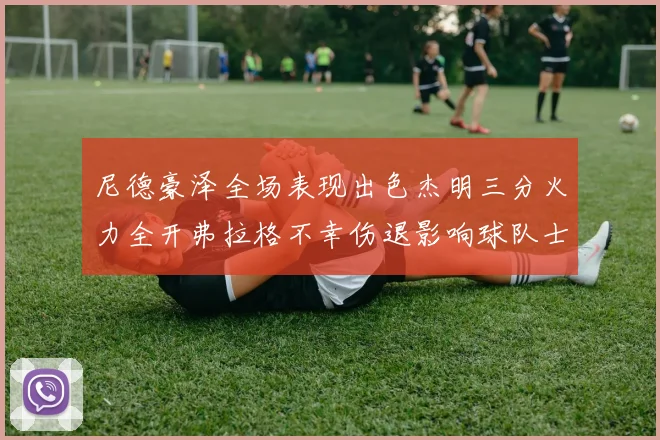 尼德豪泽全场表现出色杰明三分火力全开弗拉格不幸伤退影响球队士气