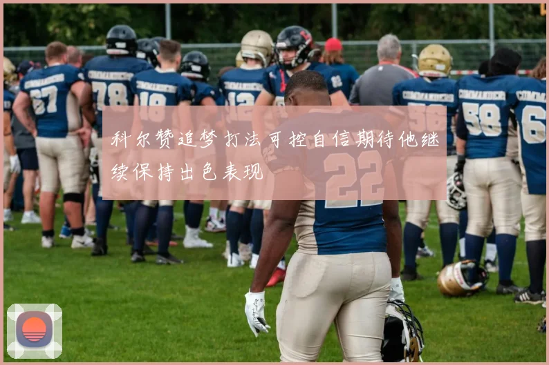 科尔赞追梦打法可控自信期待他继续保持出色表现