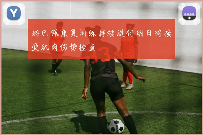 姆巴佩康复训练持续进行明日将接受肌肉伤势检查