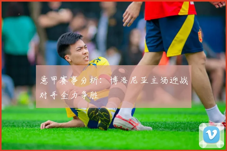 意甲赛事分析：博洛尼亚主场迎战对手全力争胜