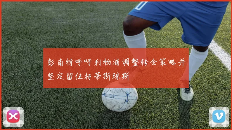 彭南特呼吁利物浦调整转会策略并坚定留住柯蒂斯琼斯