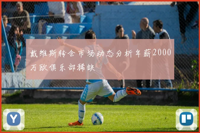 戴维斯转会市场动态分析年薪2000万欧俱乐部稀缺