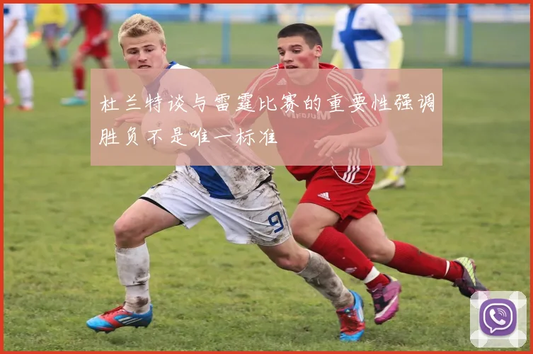 杜兰特谈与雷霆比赛的重要性强调胜负不是唯一标准