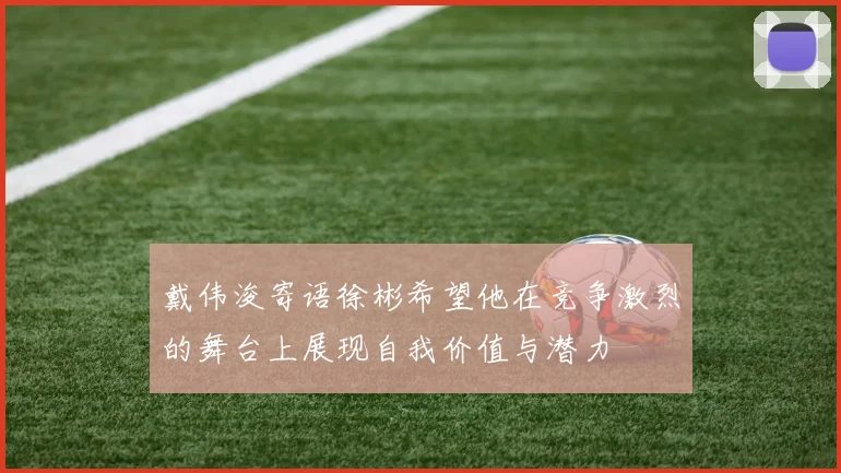 戴伟浚寄语徐彬希望他在竞争激烈的舞台上展现自我价值与潜力