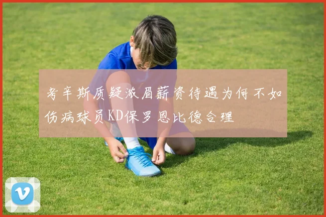 考辛斯质疑浓眉薪资待遇为何不如伤病球员KD保罗恩比德合理
