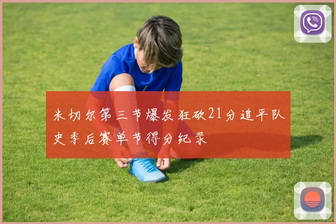 米切尔第三节爆发狂砍21分追平队史季后赛单节得分纪录