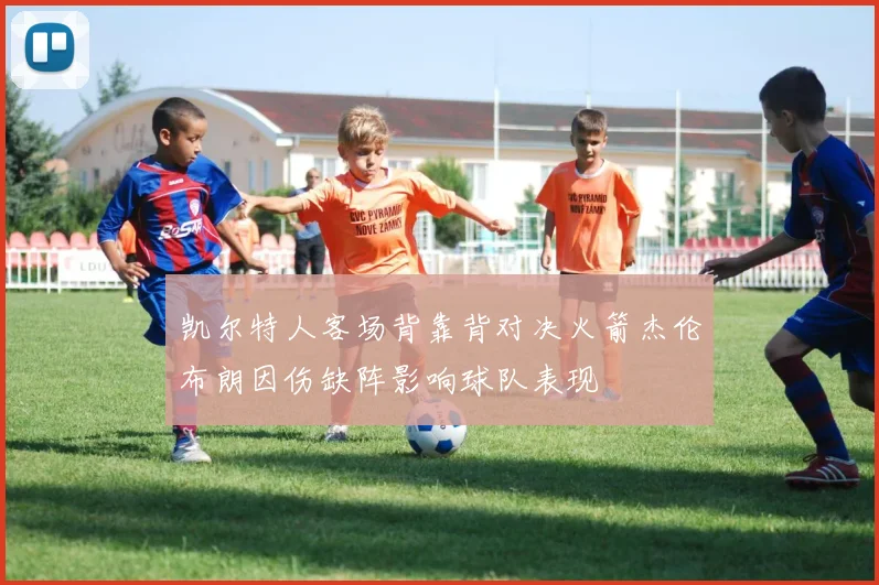 凯尔特人客场背靠背对决火箭杰伦布朗因伤缺阵影响球队表现
